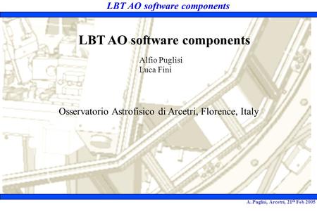 LBT AO software components A. Puglisi, Arcetri, 21 th Feb 2005 LBT AO software components Alfio Puglisi Luca Fini Osservatorio Astrofisico di Arcetri,