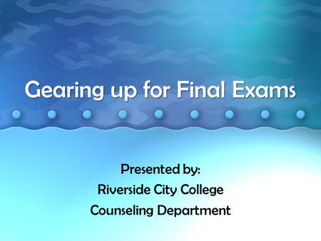 Gearing up for Final Exams Presented by: Riverside City College Counseling Department.