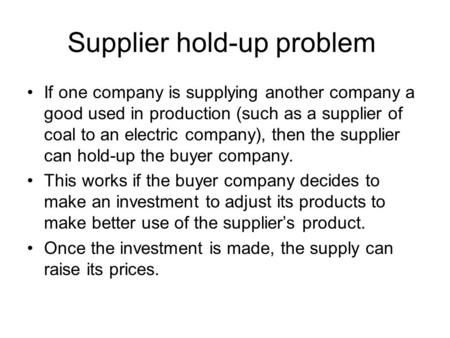 Supplier hold-up problem If one company is supplying another company a good used in production (such as a supplier of coal to an electric company), then.
