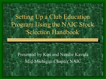Setting Up a Club Education Program Using the NAIC Stock Selection Handbook Presented by Ken and Natalie Kavula Mid-Michigan Chapter NAIC.