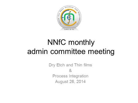Dry Etch and Thin films & Process Integration August 26, 2014 NNfC monthly admin committee meeting.