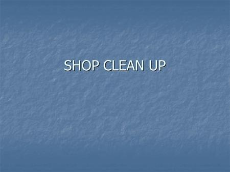 SHOP CLEAN UP. Clean up starts 10 minutes before class ends. Clean up starts 10 minutes before class ends. Depending on certain situations, clean up may.
