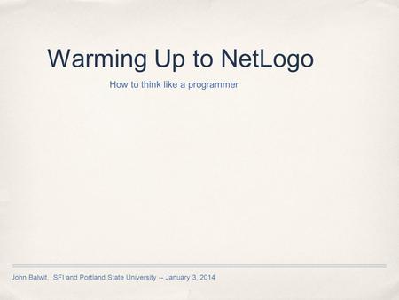 John Balwit, SFI and Portland State University -- January 3, 2014 Warming Up to NetLogo How to think like a programmer.