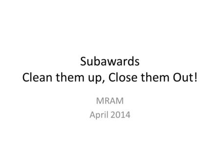 Subawards Clean them up, Close them Out! MRAM April 2014.
