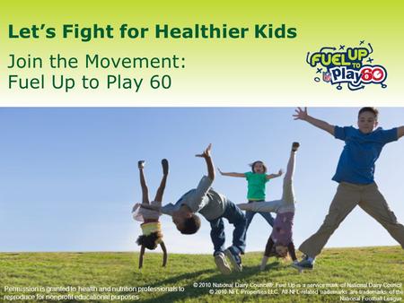 Let’s Fight for Healthier Kids Join the Movement: Fuel Up to Play 60 Permission is granted to health and nutrition professionals to reproduce for nonprofit.