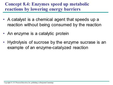 Concept 8.4: Enzymes speed up metabolic reactions by lowering energy barriers A catalyst is a chemical agent that speeds up a reaction without being consumed.
