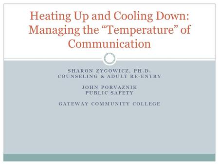SHARON ZYGOWICZ, PH.D. COUNSELING & ADULT RE-ENTRY JOHN PORVAZNIK PUBLIC SAFETY GATEWAY COMMUNITY COLLEGE Heating Up and Cooling Down: Managing the “Temperature”