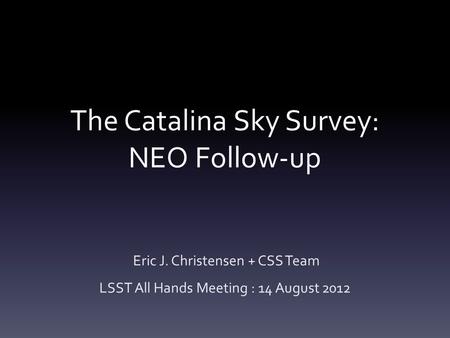 The Catalina Sky Survey: NEO Follow-up Eric J. Christensen + CSS Team LSST All Hands Meeting : 14 August 2012.