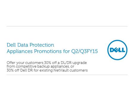Dell Data Protection Appliances Promotions for Q2/Q3FY15 Offer your customers 30% off a DL/DR upgrade from competitive backup appliances, or 30% off Dell.