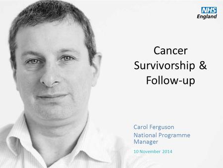 Cancer Survivorship & Follow-up Carol Ferguson National Programme Manager 10 November 2014.