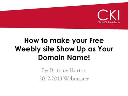 CKI Circle K International How to make your Free Weebly site Show Up as Your Domain Name! By: Brittany Horton 2012-2013 Webmaster CKI Circle K International.