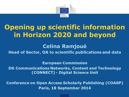 Opening up scientific information in Horizon 2020 and beyond Celina Ramjoué Head of Sector, OA to scientific publications and data European Commission.