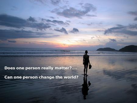 Does one person really matter?…. Can one person change the world?