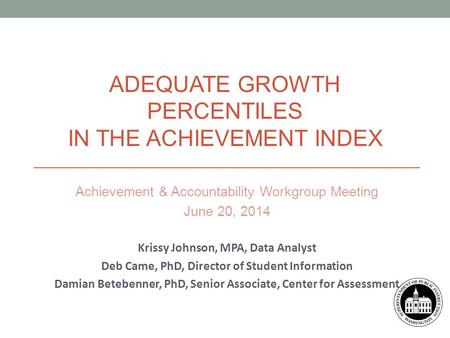 Achievement & Accountability Workgroup Meeting June 20, 2014 Krissy Johnson, MPA, Data Analyst Deb Came, PhD, Director of Student Information Damian Betebenner,
