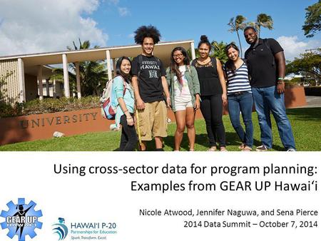 Using cross-sector data for program planning: Examples from GEAR UP Hawaiʻi Nicole Atwood, Jennifer Naguwa, and Sena Pierce 2014 Data Summit – October.