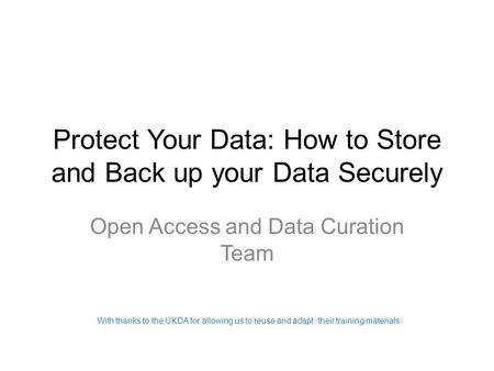 Protect Your Data: How to Store and Back up your Data Securely Open Access and Data Curation Team With thanks to the UKDA for allowing us to reuse and.