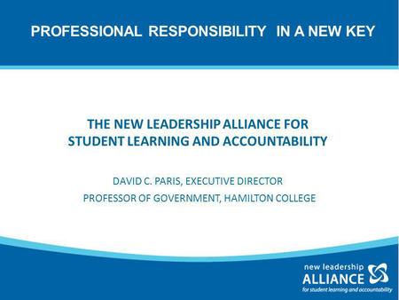 THE NEW LEADERSHIP ALLIANCE FOR STUDENT LEARNING AND ACCOUNTABILITY DAVID C. PARIS, EXECUTIVE DIRECTOR PROFESSOR OF GOVERNMENT, HAMILTON COLLEGE PROFESSIONAL.
