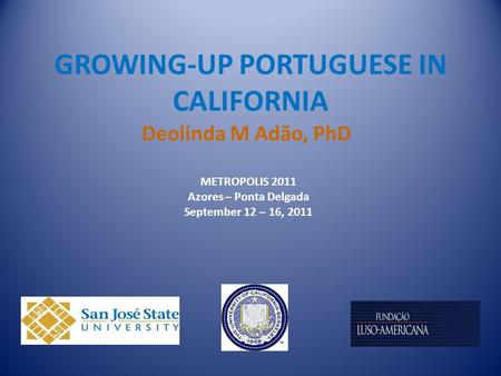 GROWING-UP PORTUGUESE IN CALIFORNIA Deolinda M Adão, PhD METROPOLIS 2011 Azores – Ponta Delgada September 12 – 16, 2011.
