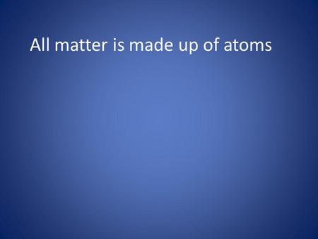 All matter is made up of atoms