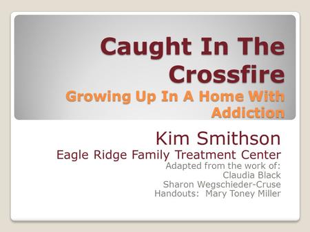 Caught In The Crossfire Growing Up In A Home With Addiction Kim Smithson Eagle Ridge Family Treatment Center Adapted from the work of: Claudia Black Sharon.