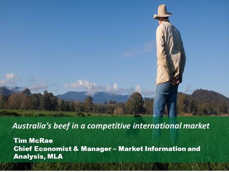 Australia’s beef in a competitive international market Tim McRae Chief Economist & Manager – Market Information and Analysis, MLA.