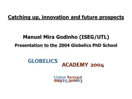 Catching up, innovation and future prospects Manuel Mira Godinho (ISEG/UTL) Presentation to the 2004 Globelics PhD School.