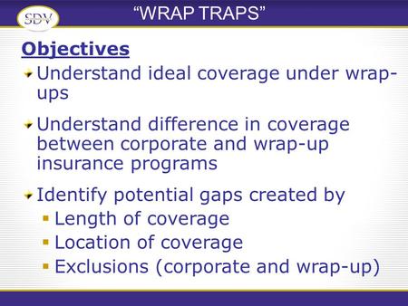 Objectives Understand ideal coverage under wrap- ups Understand difference in coverage between corporate and wrap-up insurance programs Identify potential.