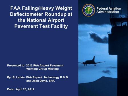 Presented to: 2012 FAA Airport Pavement Working Group Meeting By: Al Larkin, FAA Airport Technology R & D and Josh Davis, SRA Date: April 25, 2012 Federal.