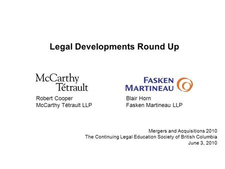 Legal Developments Round Up Robert CooperBlair Horn McCarthy Tétrault LLPFasken Martineau LLP Mergers and Acquisitions 2010 The Continuing Legal Education.