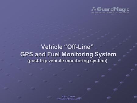 Riga ; Latvia www.guardmagic.com Vehicle “Off-Line” GPS and Fuel Monitoring System (post trip vehicle monitoring system)