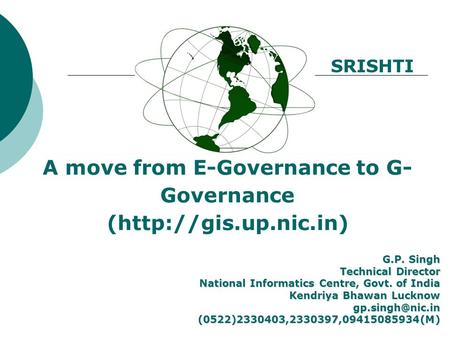 A move from E-Governance to G- Governance (http://gis.up.nic.in) G.P. Singh Technical Director National Informatics Centre, Govt. of India Kendriya Bhawan.
