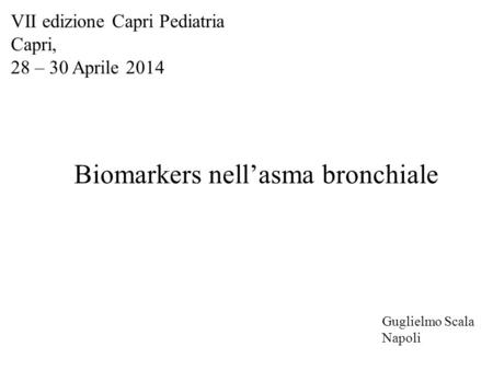 VII edizione Capri Pediatria Capri, 28 – 30 Aprile 2014 Biomarkers nell’asma bronchiale Guglielmo Scala Napoli.