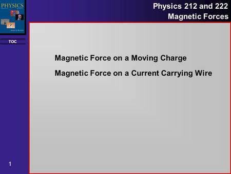 TOC 1 Physics 212 and 222 Magnetic Forces Magnetic Force on a Moving Charge Magnetic Force on a Current Carrying Wire.