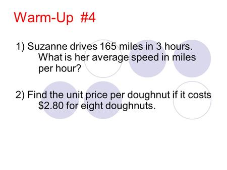 Warm-Up #4 1) Suzanne drives 165 miles in 3 hours. What is her average speed in miles per hour? 2) Find the unit price per doughnut if it costs $2.80 for.