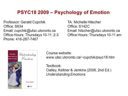 PSYC18 2009 – Psychology of Emotion Course website: www.utsc.utoronto.ca/~cupchik/psyc18.htm Textbook: Oatley, Keltner & Jenkins (2006, 2nd Ed.) Understanding.
