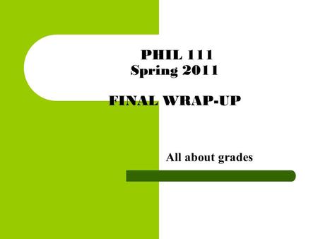 PHIL 111 Spring 2011 FINAL WRAP-UP All about grades.
