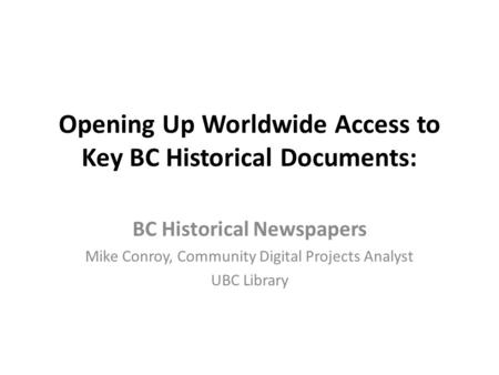 Opening Up Worldwide Access to Key BC Historical Documents: BC Historical Newspapers Mike Conroy, Community Digital Projects Analyst UBC Library.