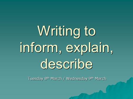 Writing to inform, explain, describe Tuesday 8 th March / Wednesday 9 th March.
