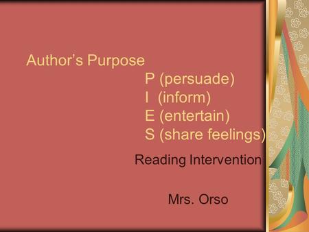 Author’s Purpose P (persuade) I (inform) E (entertain) S (share feelings) Reading Intervention Mrs. Orso.