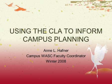 USING THE CLA TO INFORM CAMPUS PLANNING Anne L. Hafner Campus WASC Faculty Coordinator Winter 2008.