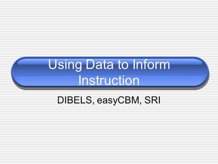 Using Data to Inform Instruction DIBELS, easyCBM, SRI.