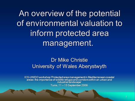 1 An overview of the potential of environmental valuation to inform protected area management. Dr Mike Christie University of Wales Aberystwyth ICS-UNIDO.