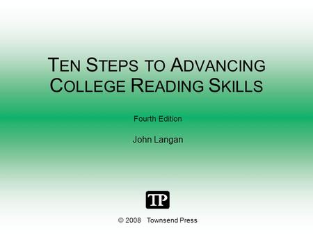 T EN S TEPS TO A DVANCING C OLLEGE R EADING S KILLS Fourth Edition John Langan © 2008 Townsend Press.