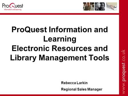 ProQuest Information and Learning Electronic Resources and Library Management Tools Rebecca Larkin Regional Sales Manager.