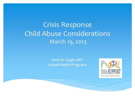 Crisis Response Child Abuse Considerations March 19, 2013 Kevin R. Gogin, MFT School Health Programs.