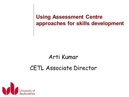 Arti Kumar CETL Associate Director Using Assessment Centre approaches for skills development.