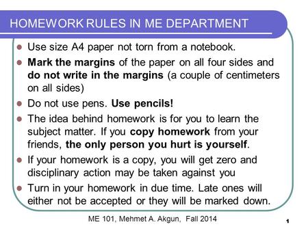 ME 101, Mehmet A. Akgun, Fall 2014 HOMEWORK RULES IN ME DEPARTMENT Use size A4 paper not torn from a notebook. Mark the margins of the paper on all four.