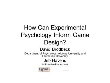 How Can Experimental Psychology Inform Game Design? David Brodbeck Department of Psychology, Algoma University and Laurentian University Jeb Havens 1 st.