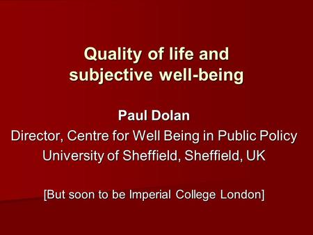 Quality of life and subjective well-being Paul Dolan Director, Centre for Well Being in Public Policy University of Sheffield, Sheffield, UK [But soon.