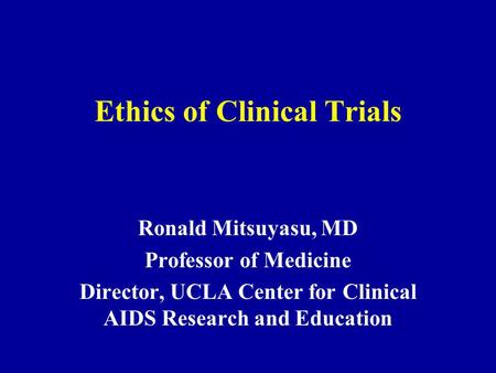 Ethics of Clinical Trials Ronald Mitsuyasu, MD Professor of Medicine Director, UCLA Center for Clinical AIDS Research and Education.